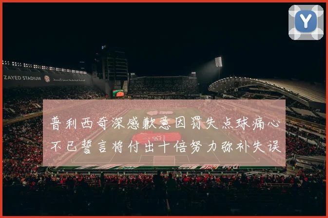 普利西奇深感歉意因罚失点球痛心不已誓言将付出十倍努力弥补失误