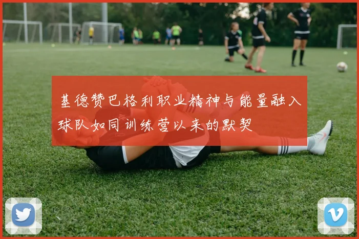基德赞巴格利职业精神与能量融入球队如同训练营以来的默契