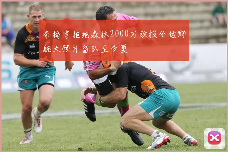 奈梅亨拒绝森林2000万欧报价佐野航大预计留队至今夏