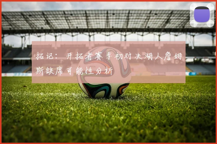 拓记：开拓者赛季初对决湖人詹姆斯缺席可能性分析