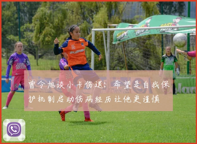 曾令旭谈小卡伤退：希望是自我保护机制启动伤病经历让他更谨慎