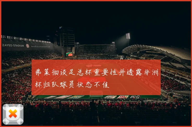 弗莱彻谈足总杯重要性并透露非洲杯归队球员状态不佳