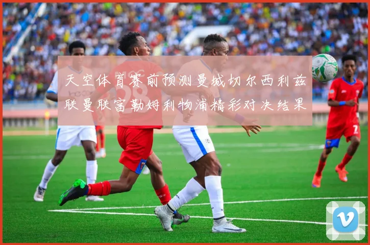 天空体育赛前预测曼城切尔西利兹联曼联富勒姆利物浦精彩对决结果分析