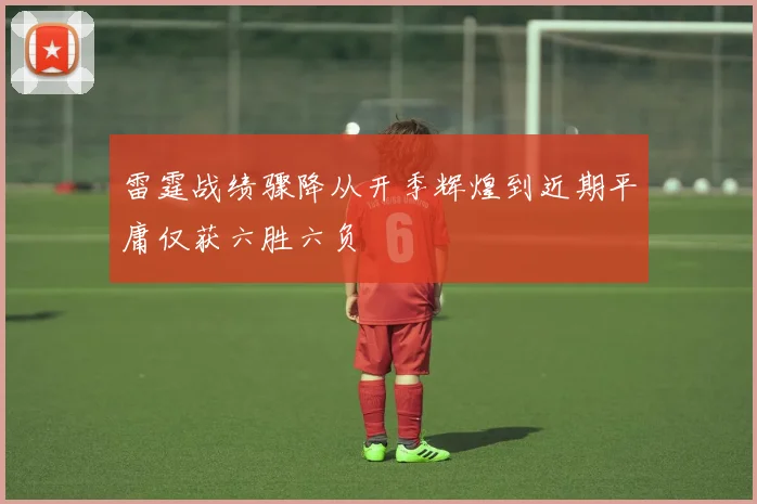 雷霆战绩骤降从开季辉煌到近期平庸仅获六胜六负