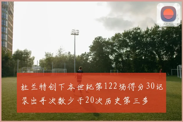 杜兰特创下本世纪第122场得分30记录出手次数少于20次历史第三多