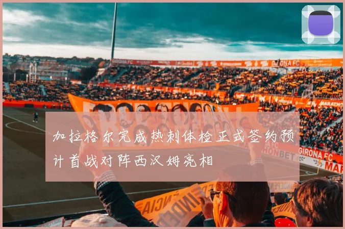 加拉格尔完成热刺体检正式签约预计首战对阵西汉姆亮相